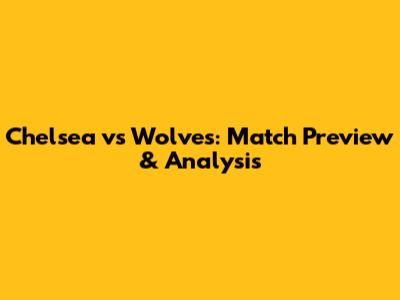Chelsea vs Wolves: Match Preview & Analysis