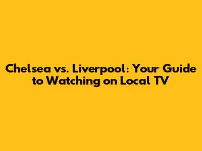 Chelsea vs. Liverpool: Your Guide to Watching on Local TV