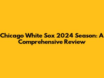 Chicago White Sox 2024 Season: A Comprehensive Review