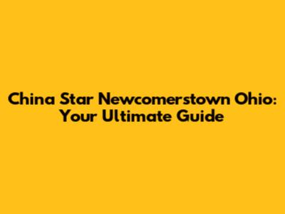 China Star Newcomerstown Ohio: Your Ultimate Guide