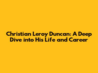 Christian Leroy Duncan: A Deep Dive into His Life and Career