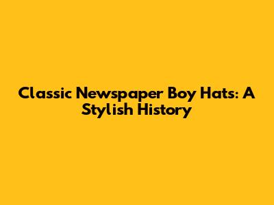 Classic Newspaper Boy Hats: A Stylish History