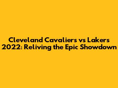 Cleveland Cavaliers vs Lakers 2022: Reliving the Epic Showdown