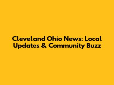 Cleveland Ohio News: Local Updates & Community Buzz