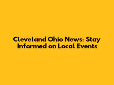 Cleveland Ohio News: Stay Informed on Local Events