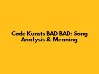 Code Kunst's "BAD BAD": Song Analysis & Meaning