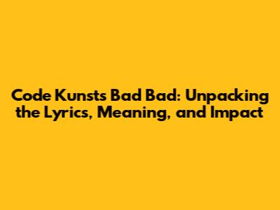 Code Kunst's 'Bad Bad': Unpacking the Lyrics, Meaning, and Impact