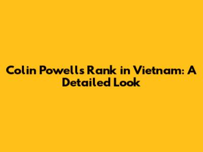 Colin Powell's Rank in Vietnam: A Detailed Look