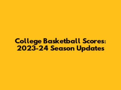 College Basketball Scores: 2023-24 Season Updates