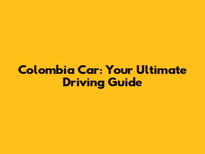 Colombia Car: Your Ultimate Driving Guide