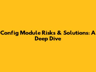 Config Module Risks & Solutions: A Deep Dive