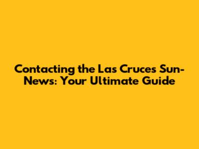 Contacting the Las Cruces Sun-News: Your Ultimate Guide