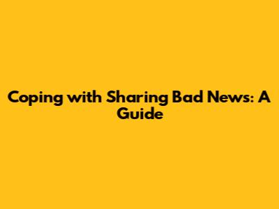 Coping with Sharing Bad News: A Guide