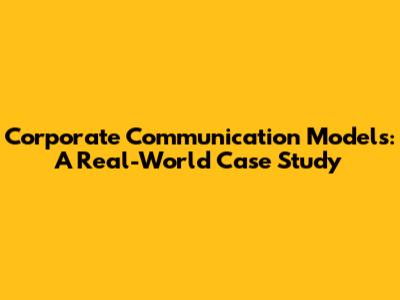Corporate Communication Models: A Real-World Case Study
