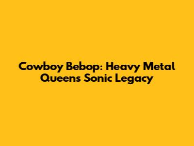 Cowboy Bebop: Heavy Metal Queen's Sonic Legacy