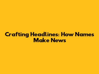 Crafting Headlines: How Names Make News