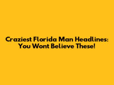 Craziest Florida Man Headlines: You Won't Believe These!