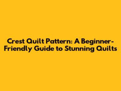 Crest Quilt Pattern: A Beginner-Friendly Guide to Stunning Quilts