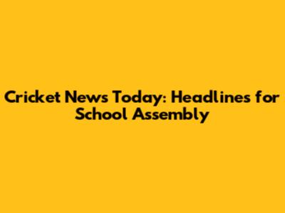 Cricket News Today: Headlines for School Assembly