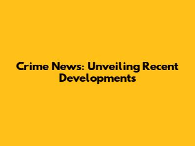 Crime News: Unveiling Recent Developments