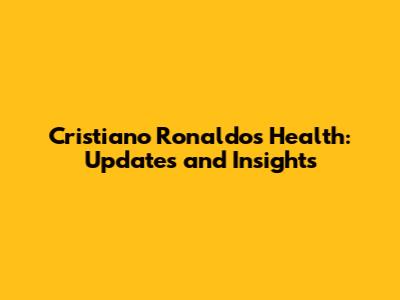 Cristiano Ronaldo's Health: Updates and Insights