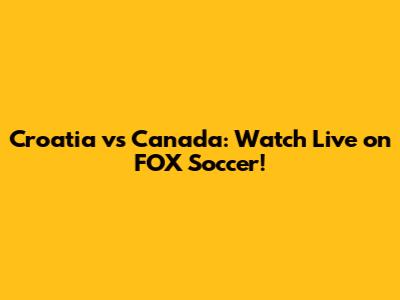 Croatia vs Canada: Watch Live on FOX Soccer!