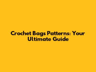 Crochet Bags Patterns: Your Ultimate Guide