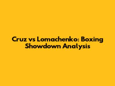 Cruz vs Lomachenko: Boxing Showdown Analysis
