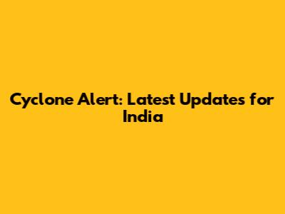Cyclone Alert: Latest Updates for India