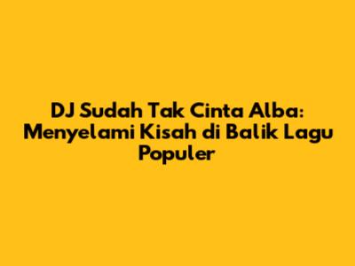DJ Sudah Tak Cinta Alba: Menyelami Kisah di Balik Lagu Populer