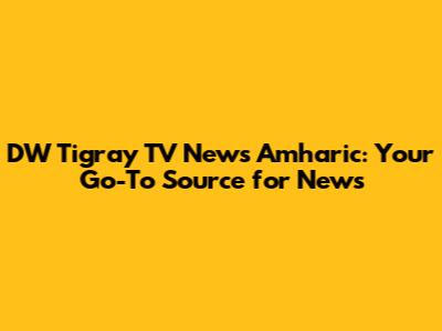 DW Tigray TV News Amharic: Your Go-To Source for News