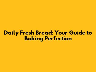 Daily Fresh Bread: Your Guide to Baking Perfection