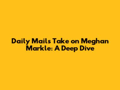 Daily Mail's Take on Meghan Markle: A Deep Dive