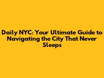 Daily NYC: Your Ultimate Guide to Navigating the City That Never Sleeps
