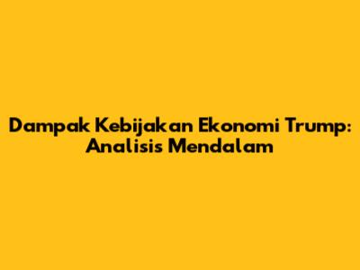 Dampak Kebijakan Ekonomi Trump: Analisis Mendalam