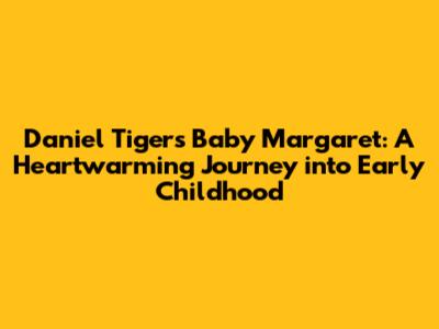 Daniel Tiger's Baby Margaret: A Heartwarming Journey into Early Childhood