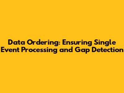 Data Ordering: Ensuring Single Event Processing and Gap Detection