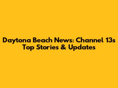 Daytona Beach News: Channel 13's Top Stories & Updates