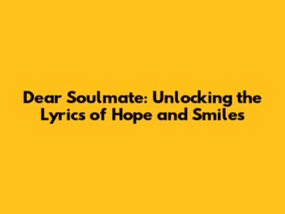 Dear Soulmate: Unlocking the Lyrics of Hope and Smiles