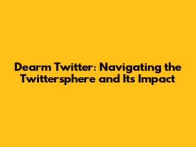 Dearm Twitter: Navigating the Twittersphere and Its Impact