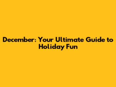 December: Your Ultimate Guide to Holiday Fun