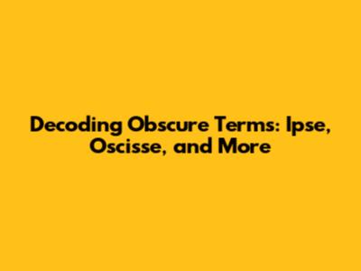 Decoding Obscure Terms: Ipse, Oscisse, and More