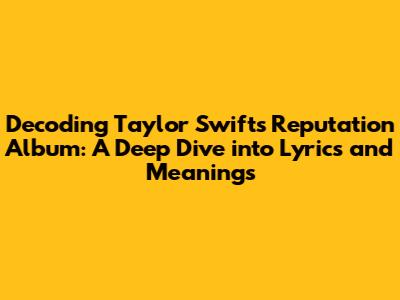 Decoding Taylor Swift's *Reputation* Album: A Deep Dive into Lyrics and Meanings