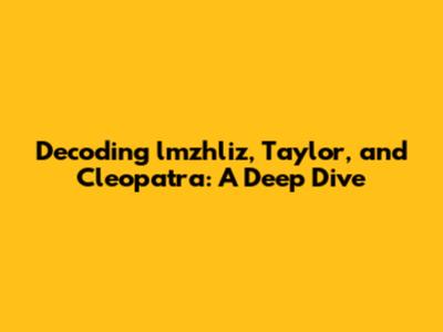 Decoding lmzhliz, Taylor, and Cleopatra: A Deep Dive