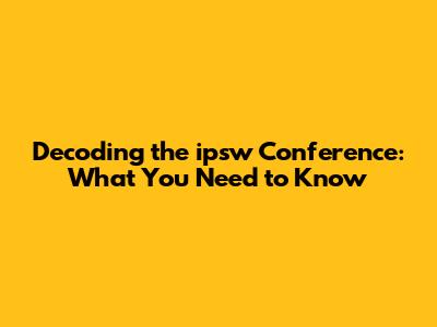 Decoding the ipsw Conference: What You Need to Know