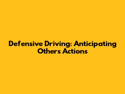 Defensive Driving: Anticipating Others' Actions
