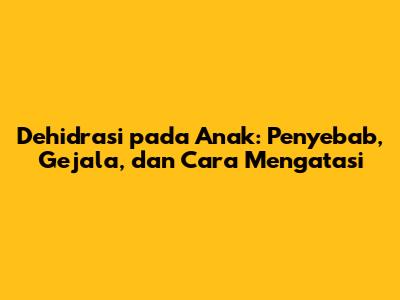 Dehidrasi pada Anak: Penyebab, Gejala, dan Cara Mengatasi