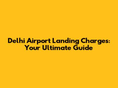 Delhi Airport Landing Charges: Your Ultimate Guide