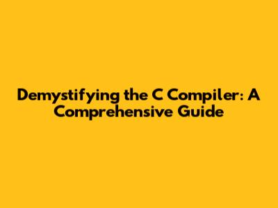 Demystifying the C Compiler: A Comprehensive Guide