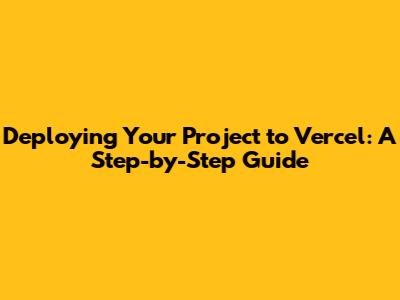 Deploying Your Project to Vercel: A Step-by-Step Guide